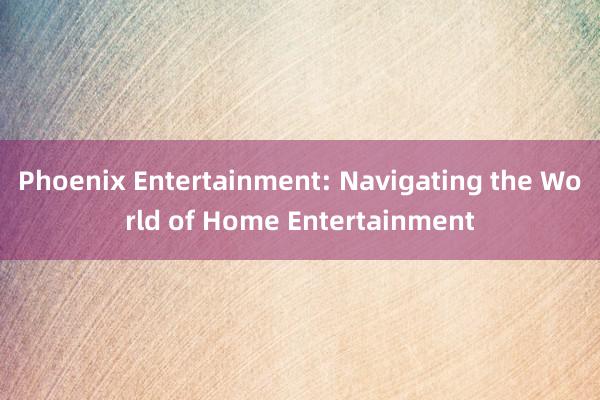 Phoenix Entertainment: Navigating the World of Home Entertainment