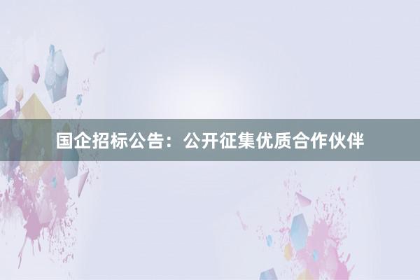 国企招标公告：公开征集优质合作伙伴