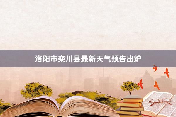 洛阳市栾川县最新天气预告出炉