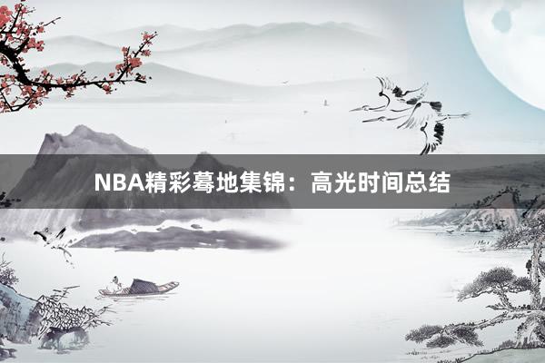 NBA精彩蓦地集锦：高光时间总结