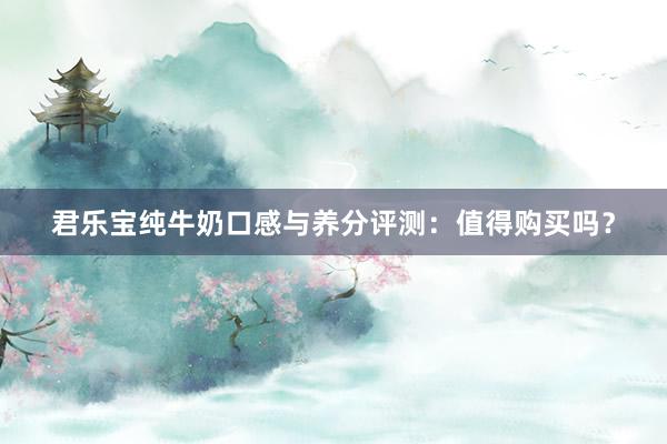 君乐宝纯牛奶口感与养分评测：值得购买吗？