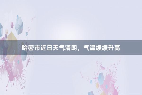 哈密市近日天气清朗，气温缓缓升高